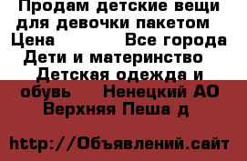 Продам детские вещи для девочки пакетом › Цена ­ 1 000 - Все города Дети и материнство » Детская одежда и обувь   . Ненецкий АО,Верхняя Пеша д.